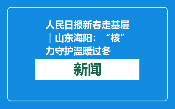 人民日报新春走基层｜山东海阳：“核”力守护温暖过冬