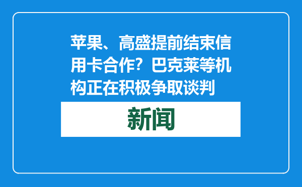 苹果、高盛提前结束信用卡合作？巴克莱等机构正在积极争取谈判