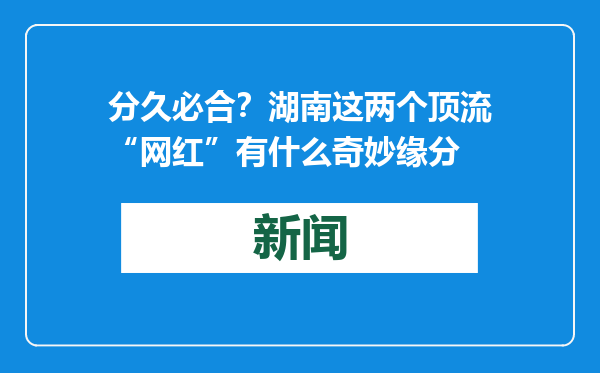 分久必合？湖南这两个顶流“网红”有什么奇妙缘分