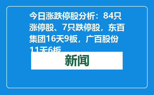 今日涨跌停股分析：84只涨停股、7只跌停股，东百集团16天9板，广百股份11天6板