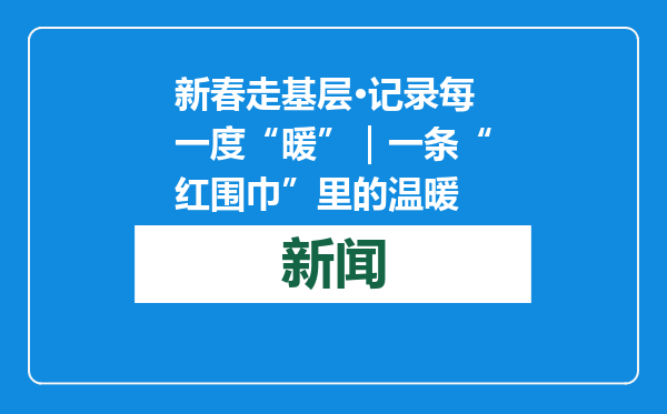 新春走基层·记录每一度“暖”｜一条“红围巾”里的温暖