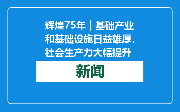 辉煌75年｜基础产业和基础设施日益雄厚，社会生产力大幅提升