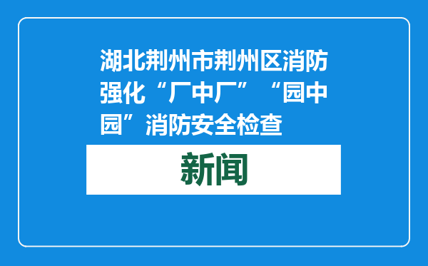 湖北荆州市荆州区消防强化“厂中厂”“园中园”消防安全检查