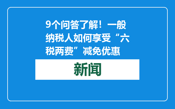 9个问答了解！一般纳税人如何享受“六税两费”减免优惠