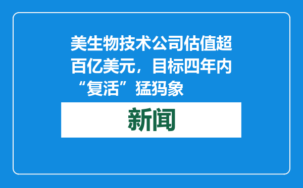 美生物技术公司估值超百亿美元，目标四年内“复活”猛犸象