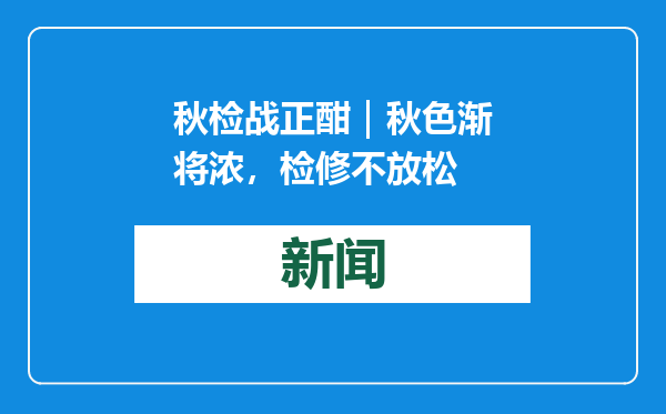 秋检战正酣｜秋色渐将浓，检修不放松