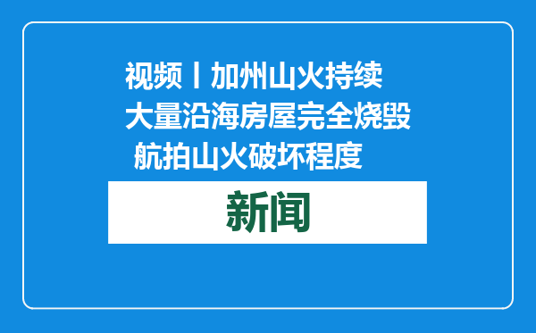 视频丨加州山火持续 大量沿海房屋完全烧毁 航拍山火破坏程度