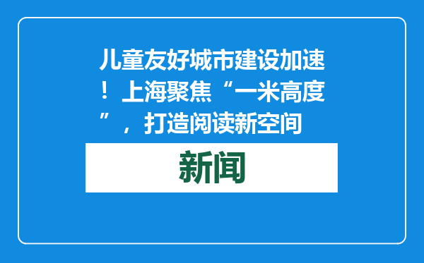 儿童友好城市建设加速！上海聚焦“一米高度”，打造阅读新空间
