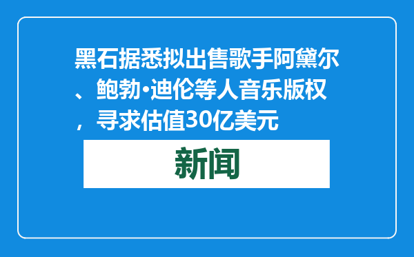 黑石据悉拟出售歌手阿黛尔、鲍勃·迪伦等人音乐版权，寻求估值30亿美元