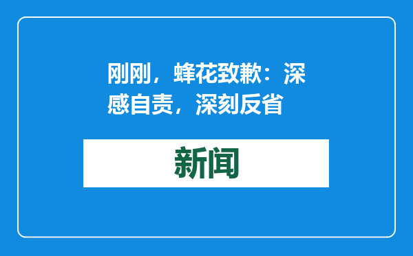 刚刚，蜂花致歉：深感自责，深刻反省