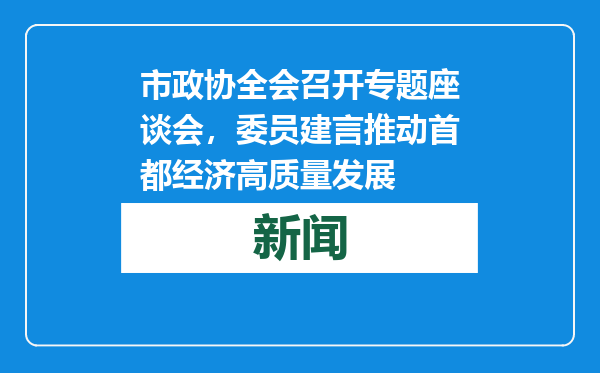 市政协全会召开专题座谈会，委员建言推动首都经济高质量发展