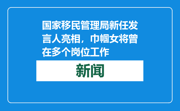 国家移民管理局新任发言人亮相，巾帼女将曾在多个岗位工作