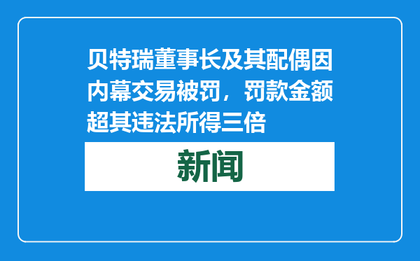 贝特瑞董事长及其配偶因内幕交易被罚，罚款金额超其违法所得三倍