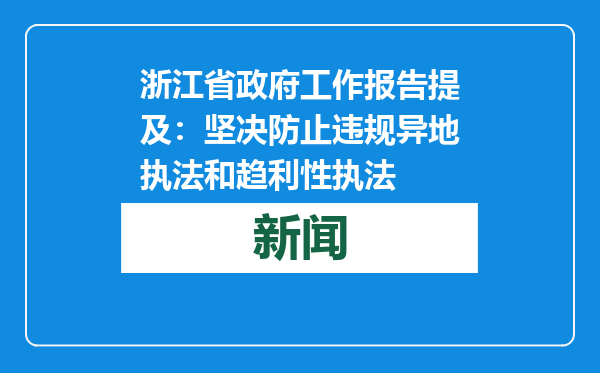 浙江省政府工作报告提及：坚决防止违规异地执法和趋利性执法