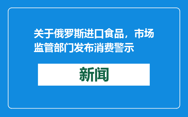 关于俄罗斯进口食品，市场监管部门发布消费警示