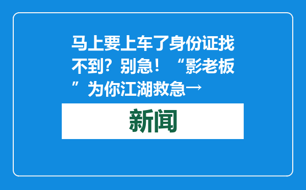 马上要上车了身份证找不到？别急！“影老板”为你江湖救急→