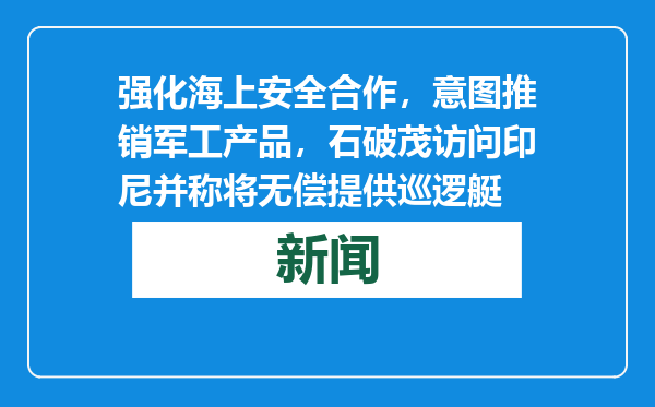 强化海上安全合作，意图推销军工产品，石破茂访问印尼并称将无偿提供巡逻艇