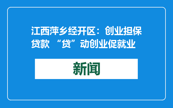 江西萍乡经开区：创业担保贷款 “贷”动创业促就业