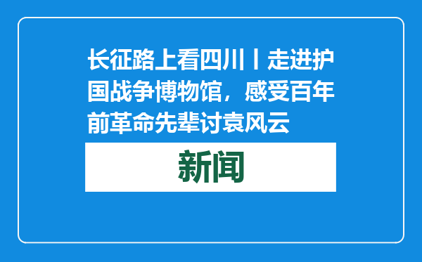 长征路上看四川丨走进护国战争博物馆，感受百年前革命先辈讨袁风云