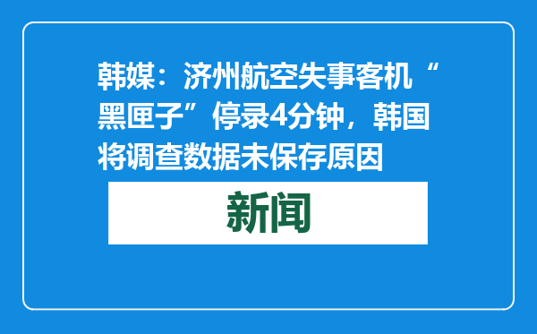 韩媒：济州航空失事客机“黑匣子”停录4分钟，韩国将调查数据未保存原因