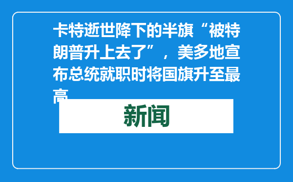 卡特逝世降下的半旗“被特朗普升上去了”，美多地宣布总统就职时将国旗升至最高