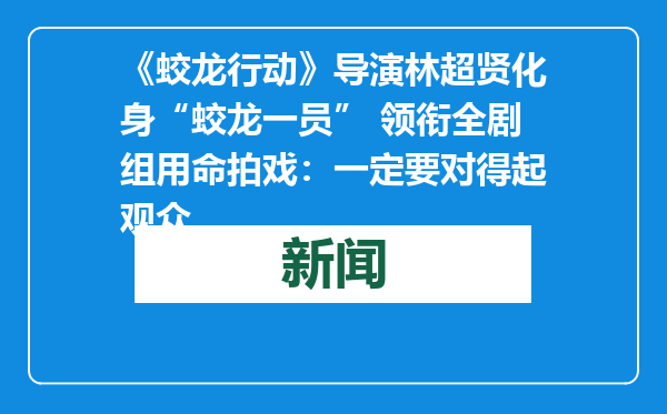 《蛟龙行动》导演林超贤化身“蛟龙一员” 领衔全剧组用命拍戏：一定要对得起观众