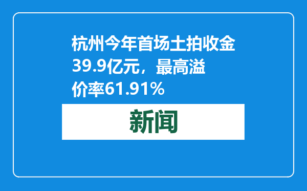 杭州今年首场土拍收金39.9亿元，最高溢价率61.91%