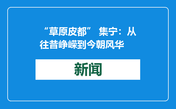 “草原皮都” 集宁：从往昔峥嵘到今朝风华