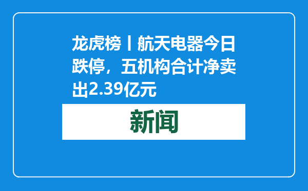 龙虎榜丨航天电器今日跌停，五机构合计净卖出2.39亿元