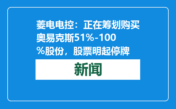 菱电电控：正在筹划购买奥易克斯51%-100%股份，股票明起停牌