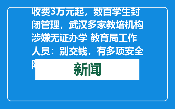 收费3万元起，数百学生封闭管理，武汉多家教培机构涉嫌无证办学 教育局工作人员：别交钱，有多项安全隐患