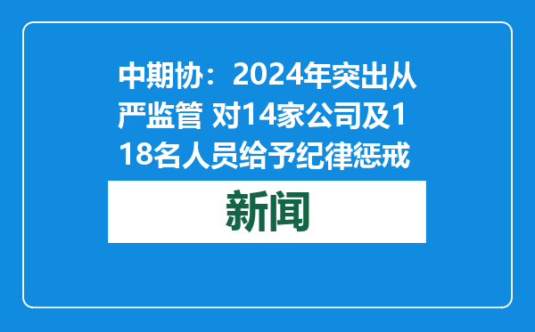 中期协：2024年突出从严监管 对14家公司及118名人员给予纪律惩戒