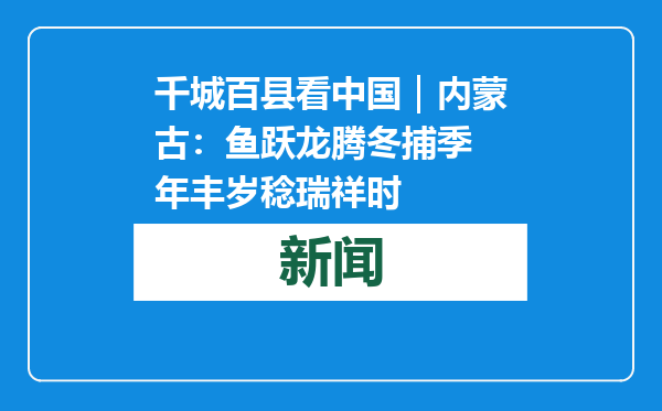 千城百县看中国｜内蒙古：鱼跃龙腾冬捕季 年丰岁稔瑞祥时