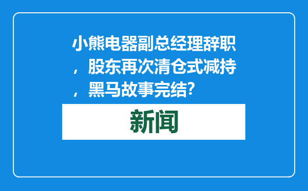 小熊电器副总经理辞职，股东再次清仓式减持，黑马故事完结？