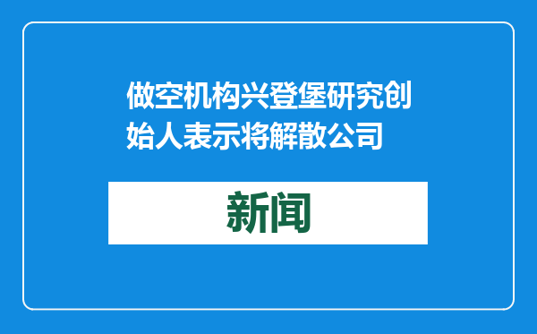 做空机构兴登堡研究创始人表示将解散公司