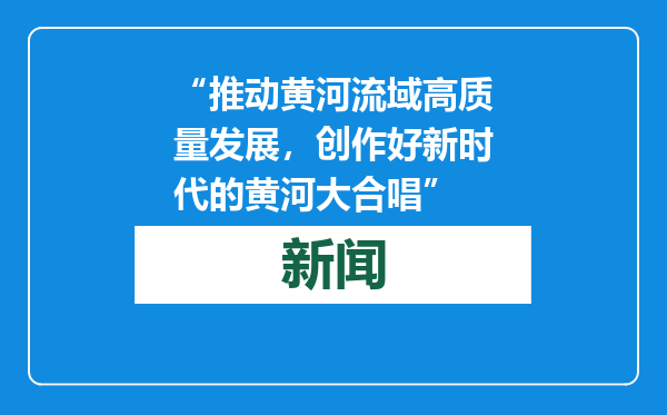“推动黄河流域高质量发展，创作好新时代的黄河大合唱”