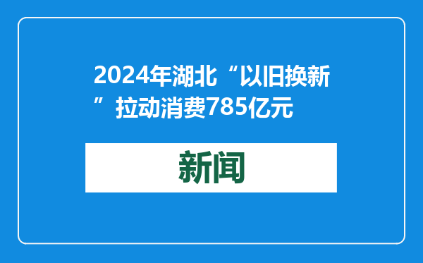 2024年湖北“以旧换新”拉动消费785亿元