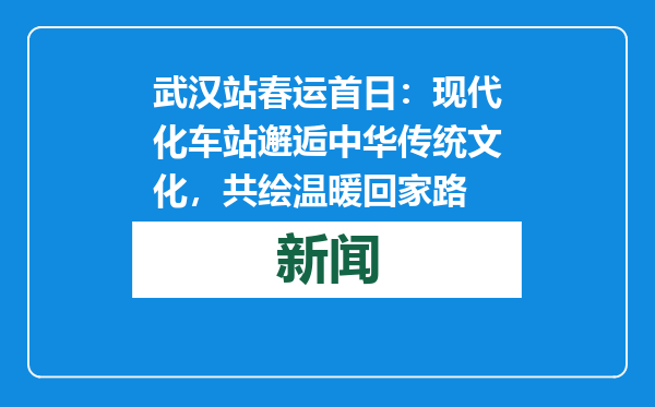 武汉站春运首日：现代化车站邂逅中华传统文化，共绘温暖回家路