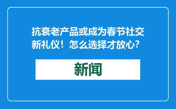 抗衰老产品或成为春节社交新礼仪！怎么选择才放心？