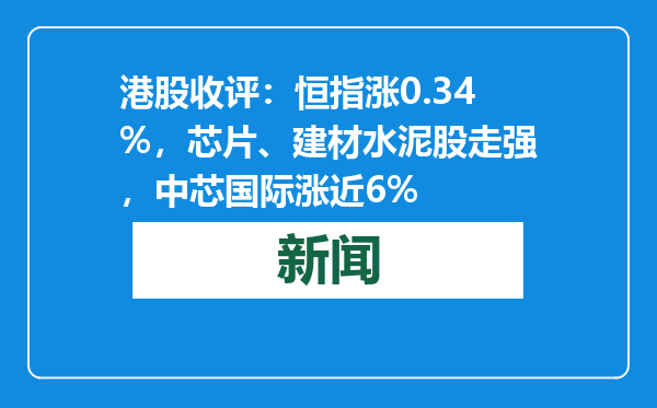 港股收评：恒指涨0.34%，芯片、建材水泥股走强，中芯国际涨近6%