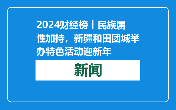 2024财经榜丨民族属性加持，新疆和田团城举办特色活动迎新年