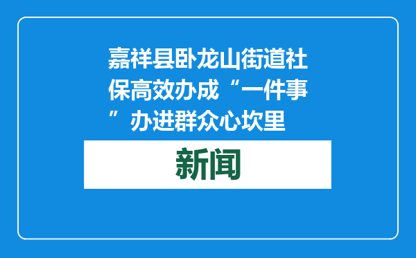 嘉祥县卧龙山街道社保高效办成“一件事”办进群众心坎里