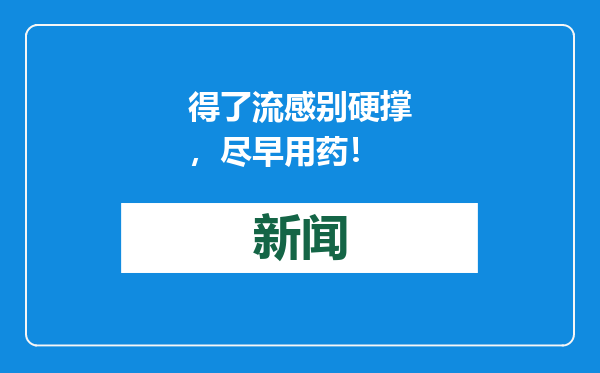 得了流感别硬撑，尽早用药！