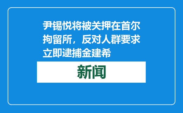 尹锡悦将被关押在首尔拘留所，反对人群要求立即逮捕金建希