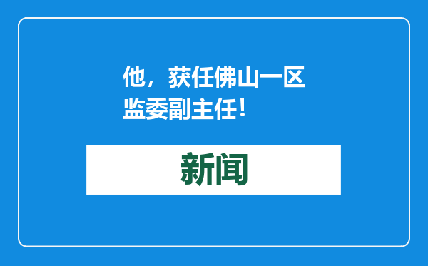他，获任佛山一区监委副主任！