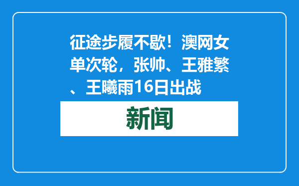 征途步履不歇！澳网女单次轮，张帅、王雅繁、王曦雨16日出战
