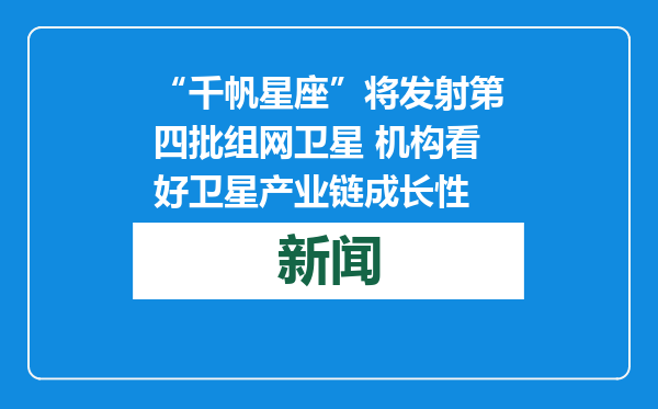 “千帆星座”将发射第四批组网卫星 机构看好卫星产业链成长性
