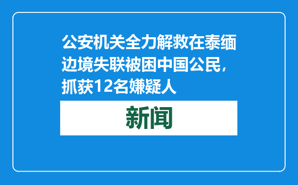 公安机关全力解救在泰缅边境失联被困中国公民，抓获12名嫌疑人