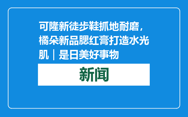 可隆新徒步鞋抓地耐磨，橘朵新品腮红膏打造水光肌｜是日美好事物
