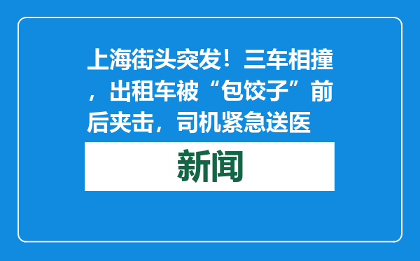 上海街头突发！三车相撞，出租车被“包饺子”前后夹击，司机紧急送医